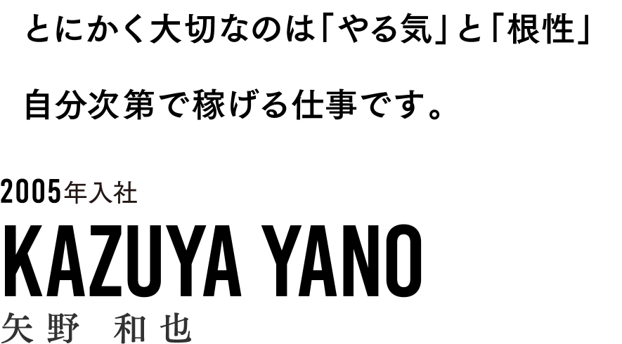 とにかく大切なのは「やる気」と「根性」。自分次第で稼げる仕事です。